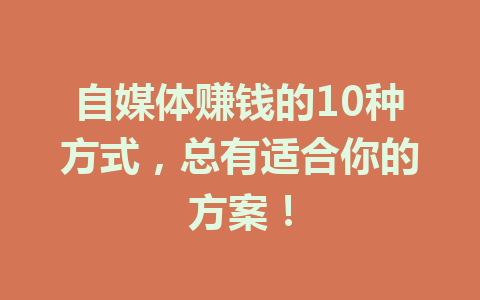 自媒体赚钱的10种方式，总有适合你的方案！