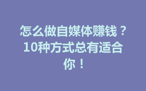 怎么做自媒体赚钱？10种方式总有适合你！