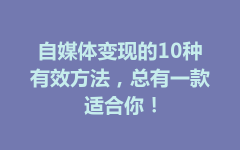 自媒体变现的10种有效方法，总有一款适合你！