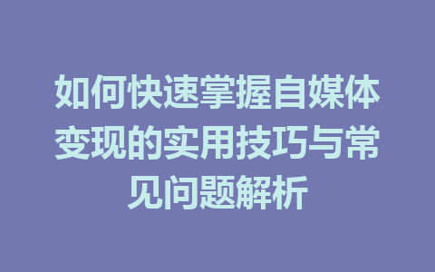 如何快速掌握自媒体变现的实用技巧与常见问题解析