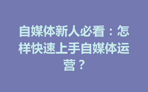 自媒体新人必看：怎样快速上手自媒体运营？