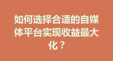 如何选择合适的自媒体平台实现收益最大化？