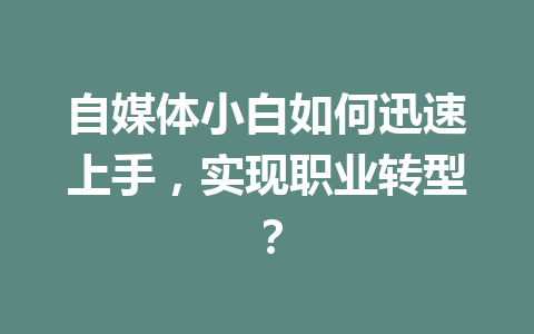 自媒体小白如何迅速上手，实现职业转型？