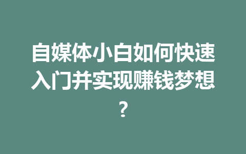 自媒体小白如何快速入门并实现赚钱梦想?