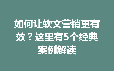 如何让软文营销更有效？这里有5个经典案例解读