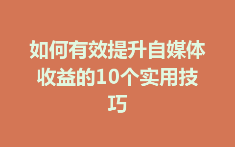 如何有效提升自媒体收益的10个实用技巧