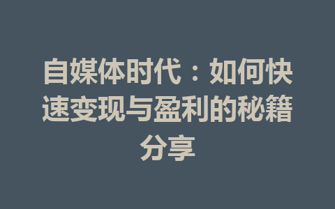 自媒体时代：如何快速变现与盈利的秘籍分享