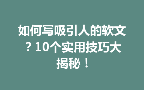 如何写吸引人的软文？10个实用技巧大揭秘！