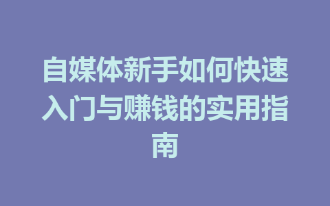 自媒体新手如何快速入门与赚钱的实用指南