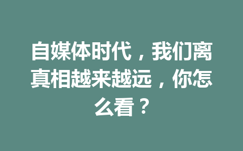 自媒体时代，我们离真相越来越远，你怎么看？