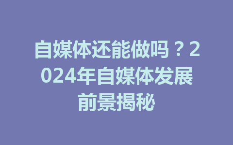 自媒体还能做吗？2024年自媒体发展前景揭秘