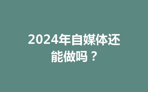 2024年自媒体还能做吗？