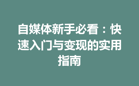 自媒体新手必看：快速入门与变现的实用指南