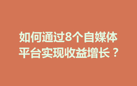 如何通过8个自媒体平台实现收益增长？