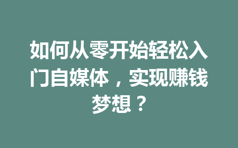 如何从零开始轻松入门自媒体，实现赚钱梦想？