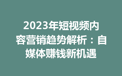 2023年短视频内容营销趋势解析：自媒体赚钱新机遇