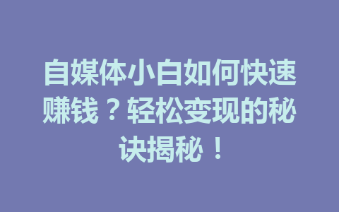 自媒体小白如何快速赚钱？轻松变现的秘诀揭秘！