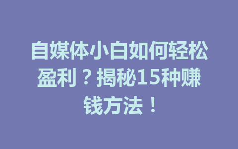 自媒体小白如何轻松盈利？揭秘15种赚钱方法！