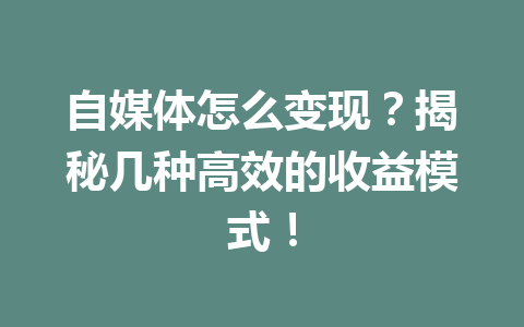 自媒体怎么变现？揭秘几种高效的收益模式！