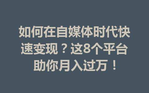 如何在自媒体时代快速变现？这8个平台助你月入过万！