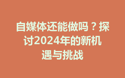 自媒体还能做吗？探讨2024年的新机遇与挑战