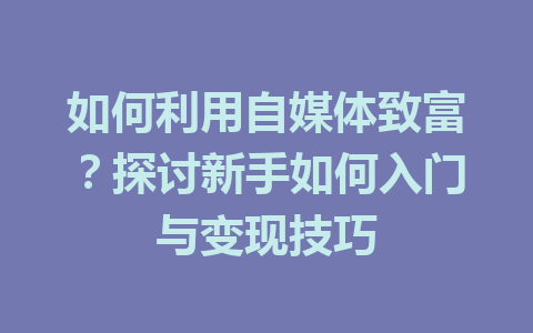 如何利用自媒体致富？探讨新手如何入门与变现技巧