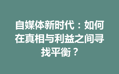 自媒体新时代：如何在真相与利益之间寻找平衡？