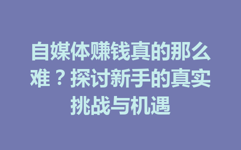 自媒体赚钱真的那么难？探讨新手的真实挑战与机遇