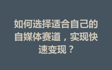 如何选择适合自己的自媒体赛道，实现快速变现？