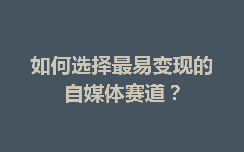 如何选择最易变现的自媒体赛道？