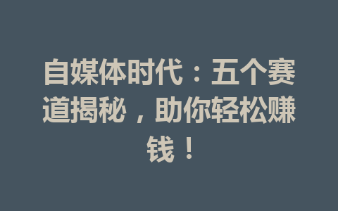 自媒体时代：五个赛道揭秘，助你轻松赚钱！