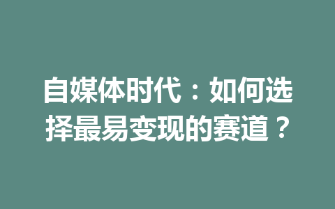 自媒体时代：如何选择最易变现的赛道？