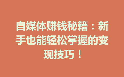 自媒体赚钱秘籍：新手也能轻松掌握的变现技巧！