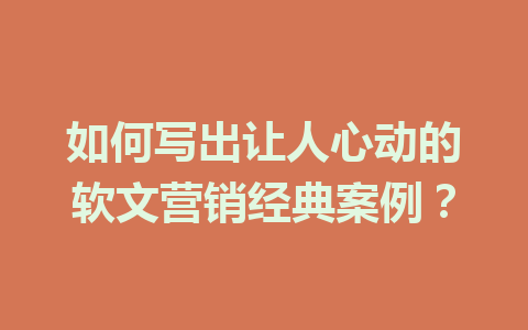 如何写出让人心动的软文营销经典案例？