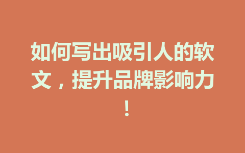 如何写出吸引人的软文，提升品牌影响力！