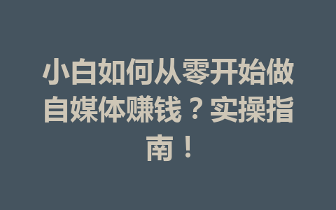 小白如何从零开始做自媒体赚钱？实操指南！