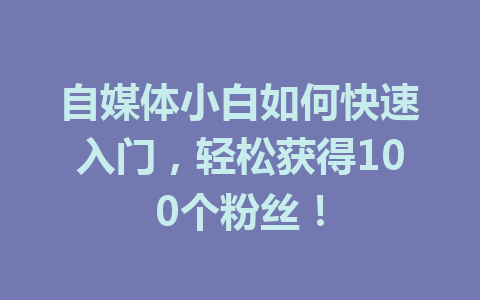 自媒体小白如何快速入门，轻松获得100个粉丝！