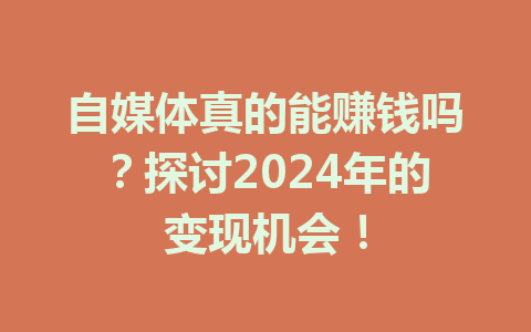 自媒体真的能赚钱吗？探讨2024年的变现机会！