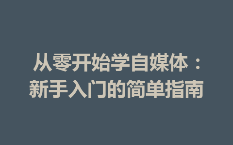 从零开始学自媒体：新手入门的简单指南