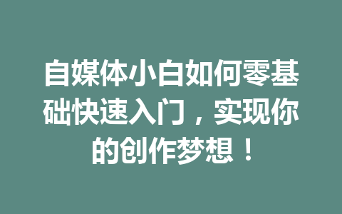 自媒体小白如何零基础快速入门，实现你的创作梦想！