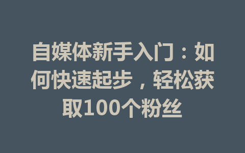 自媒体新手入门：如何快速起步，轻松获取100个粉丝