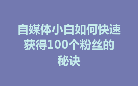 自媒体小白如何快速获得100个粉丝的秘诀