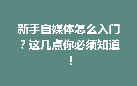 新手自媒体怎么入门？这几点你必须知道！