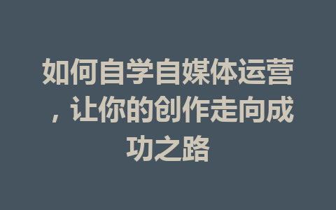 如何自学自媒体运营，让你的创作走向成功之路