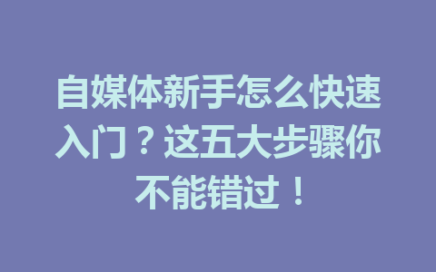 自媒体新手怎么快速入门？这五大步骤你不能错过！