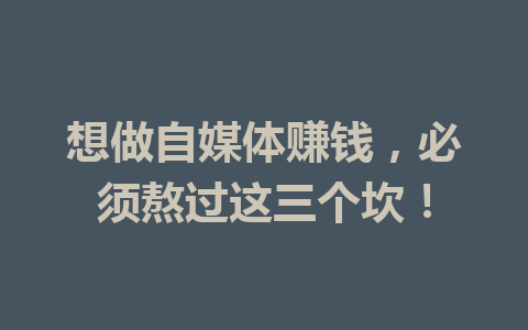 想做自媒体赚钱，必须熬过这三个坎！