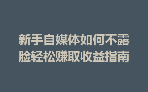 新手自媒体如何不露脸轻松赚取收益指南