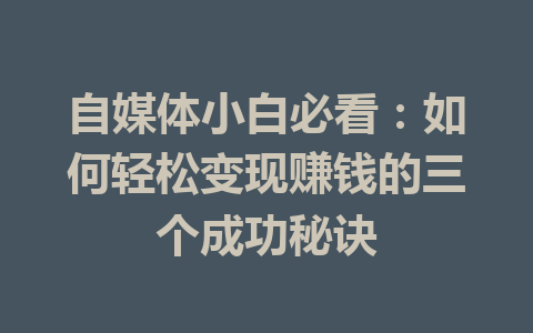 自媒体小白必看：如何轻松变现赚钱的三个成功秘诀