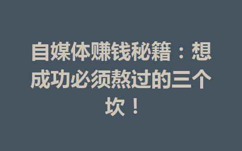 自媒体赚钱秘籍：想成功必须熬过的三个坎！