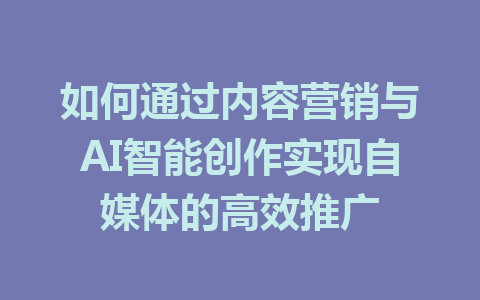 如何通过内容营销与AI智能创作实现自媒体的高效推广